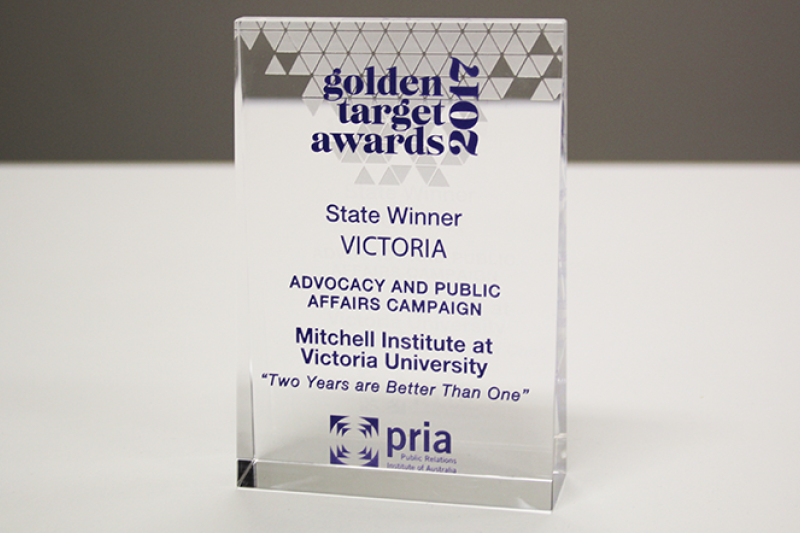 Award: Golden Target Awards 2017. State winner Victoria. Advocacy and public affairs campaign. Awarded to Mitchell Institute at Victoria University "Two Years are Better Than One"